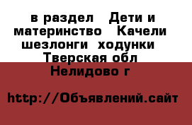  в раздел : Дети и материнство » Качели, шезлонги, ходунки . Тверская обл.,Нелидово г.